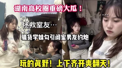 湖南高校骚货闺蜜勾引男友性逼（狠货高科技看简阶）